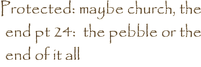 Protected: maybe church, the end pt 24:  the pebble or the end of it all