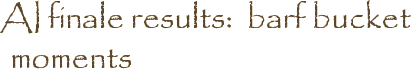 AI finale results:  barf bucket moments