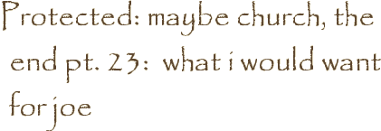 Protected: maybe church, the end pt. 23:  what i would want for joe