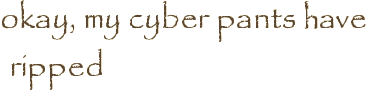 okay, my cyber pants have ripped