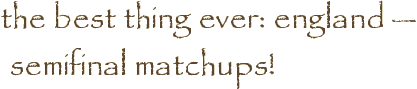 the best thing ever: england — semifinal matchups!
