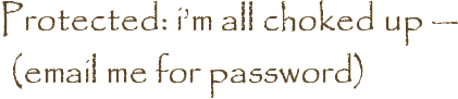 Protected: i’m all choked up — (email me for password)