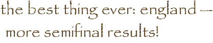 the best thing ever: england — more semifinal results!