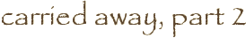 carried away, part 2