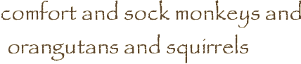 comfort and sock monkeys and orangutans and squirrels