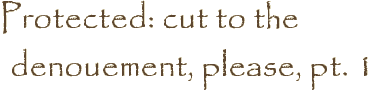 Protected: cut to the denouement, please, pt. 1