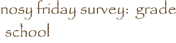 nosy friday survey:  grade school