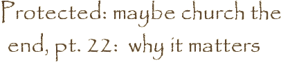 Protected: maybe church the end, pt. 22:  why it matters